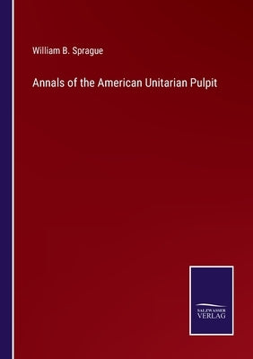 Annals of the American Unitarian Pulpit by Sprague, William B.