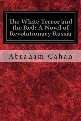 The White Terror and the Red: A Novel of Revolutionary Russia by Cahan, Abraham