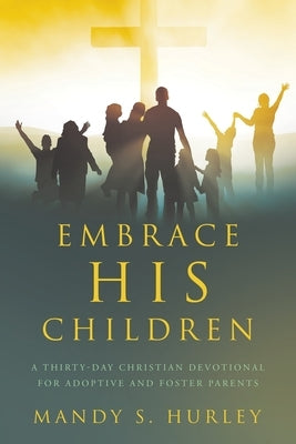 Embrace His Children: A Thirty-Day Christian Devotional for Adoptive and Foster Parents by Hurley, Mandy S.