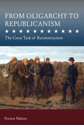 From Oligarchy to Republicanism: The Great Task of Reconstruction by Nabors, Forrest A.