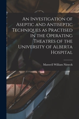 An Investigation of Aseptic and Antiseptic Techniques as Practised in the Operating Theatres of the University of Alberta Hospital by Nimeck, Maxwell William