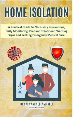 Home Isolation: A Practical Guide To Necessary Precautions, Daily Monitoring, Diet and Treatment, Warning signs and Seeking Emergency Medical Care by Yellampalli, Sai Vani