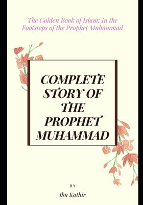 Complete Story of the Prophet Muhammad: The Golden Book of Islam: In the Footsteps of the Prophet Muhammad by Ibn Kathir, Ismail