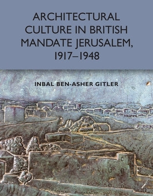 Architectural Culture in British-Mandate Jerusalem, 1917-1948 by Gitler, Inbal Ben-Asher