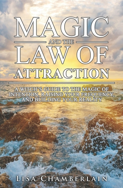 Magic and the Law of Attraction: A Witch's Guide to the Magic of Intention, Raising Your Frequency, and Building Your Reality by Chamberlain, Lisa