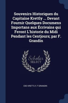 Souvenirs Historiques du Capitaine Krettly ... Devant Fournir Quelques Documens Importans aux Écrivains qui Feront L'historie du Midi Pendant les Cent by Krettly, Eiie