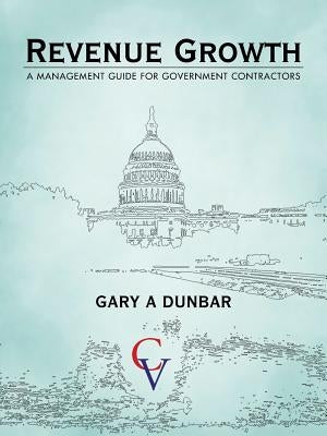 Revenue Growth: A Management Guide for Government Contractors by Dunbar, Gary A.