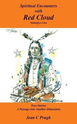 Spiritual Encounters with Red Cloud: Makhpfya-Luta True Stories A Passage into Another Dimension by Prugh, Jean C.