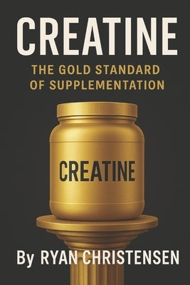 Creatine: The Gold Standard of Supplementation by Christensen, Ryan