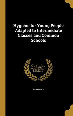 Hygiene for Young People Adapted to Intermediate Classes and Common Schools by Anonymous