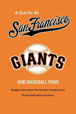 A Quiz for All San Francisco Giants and Baseball Fans: Random Facts about The Greatest Franchise Ever, The Baseball Giants and More: Gifts for Sf Gian by Allport, Peggy