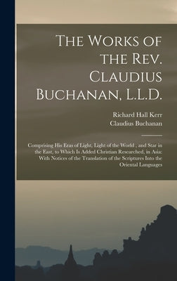 The Works of the Rev. Claudius Buchanan, L.L.D.: Comprising His Eras of Light, Light of the World, and Star in the East, to Which Is Added Christian R by Buchanan, Claudius