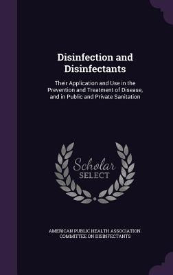 Disinfection and Disinfectants: Their Application and Use in the Prevention and Treatment of Disease, and in Public and Private Sanitation by American Public Health Association Comm