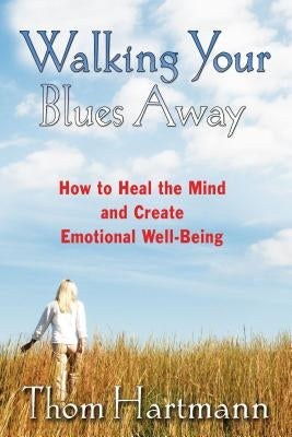 Walking Your Blues Away: How to Heal the Mind and Create Emotional Well-Being by Hartmann, Thom
