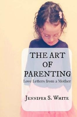The Art of Parenting: Love Letters from a Mother by White, Jennifer S.