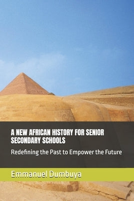 A New African History for Senior Secondary Schools: Redefining the Past to Empower the Future by Dumbuya, Emmanuel