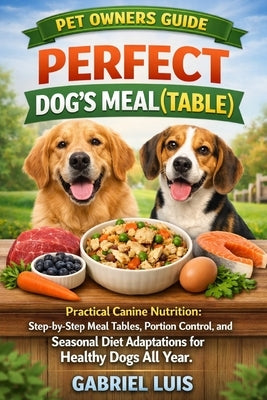 Perfect Dog's Meal(table): Practical Canine Nutrition: Step-by-Step Meal Tables, Portion Control, and Seasonal Diet Adaptations for Healthy Dogs All Y by Luis, Gabriel