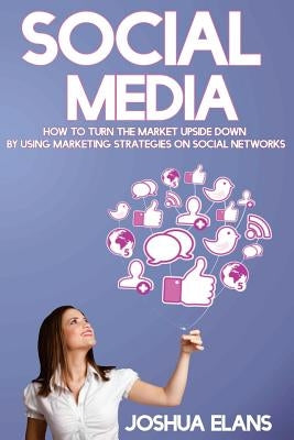 Social Media: How to Turn the Market Upside Down by Using Marketing Strategies on Social Networks by Elans, Joshua