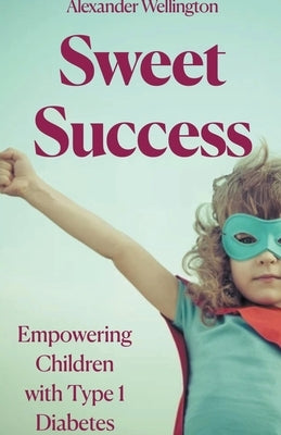 Sweet Success: Empowering Children With Type 1 Diabetes by Wellington, Alexander