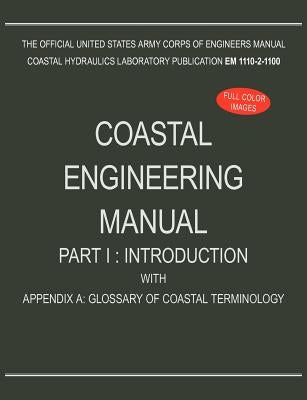 Coastal Engineering Manual Part I: Introduction, with Appendix A: Glossary of Coastal Terminology (EM 1110-2-1100) by U. S. Army Corps of Engineers