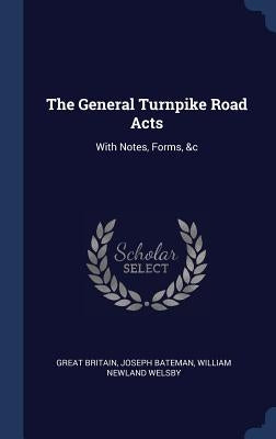 The General Turnpike Road Acts: With Notes, Forms, &c by Britain, Great