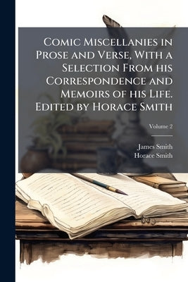 Comic Miscellanies in Prose and Verse, With a Selection From his Correspondence and Memoirs of his Life. Edited by Horace Smith; Volume 2 by Smith, James