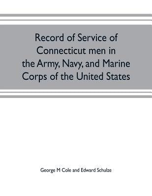 Record of service of Connecticut men in the Army, Navy, and Marine Corps of the United States; in the Spanish-Americn War, Phillippine insurrection an by M. Cole and Edward Schulze, George