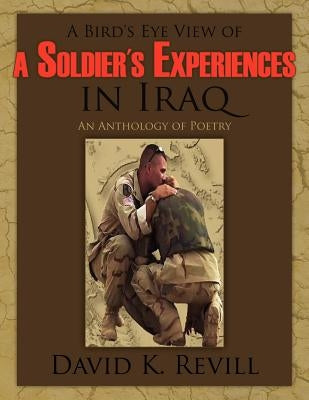 A Bird's Eye View of a Soldier's Experiences in Iraq: An Anthology of Poetry by Revill, David K.