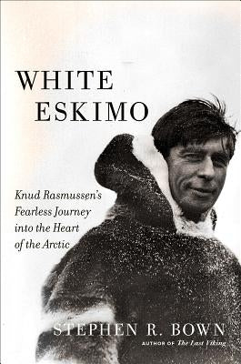 White Eskimo: Knud Rasmussen's Fearless Journey Into the Heart of the Arctic by Bown, Stephen R.