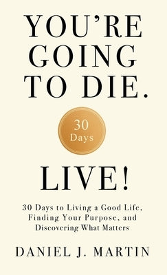 You're Going to Die. Live!: 30 Days to Living a Good Life, Finding Your Purpose, and Discovering What Matters in the End by Martin, Daniel J.
