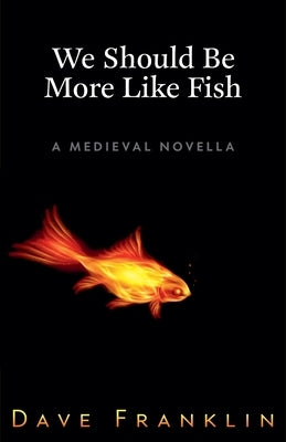 We Should Be More Like Fish: A Medieval Novella by Franklin, Dave