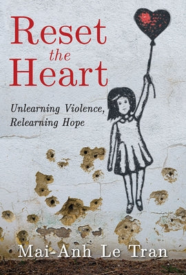 Reset the Heart: Unlearning Violence, Relearning Hope by Tran, Mai-Anh Le