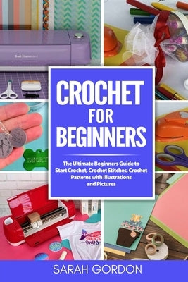Crochet for Beginners: The Ultimate Beginners Guide to Start Crochet, Crochet Stitches, Crochet Patterns with Illustrations and Pictures (All by Gordon, Sarah