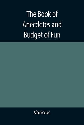 The Book of Anecdotes and Budget of Fun; containing a collection of over one thousand of the most laughable sayings and jokes of celebrated wits and h by Various