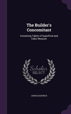 The Builder's Concomitant: Containing Tables of Superficial and Cubic Measure by Goldfinch, John