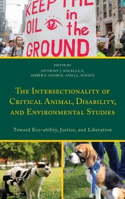 The Intersectionality of Critical Animal, Disability, and Environmental Studies: Toward Eco-Ability, Justice, and Liberation by Nocella, Anthony J.