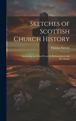 Sketches of Scottish Church History: Embracing the Period From the Reformation to the Revolution by McCrie, Thomas