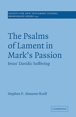The Psalms of Lament in Mark's Passion: Jesus' Davidic Suffering by Ahearne-Kroll, Stephen