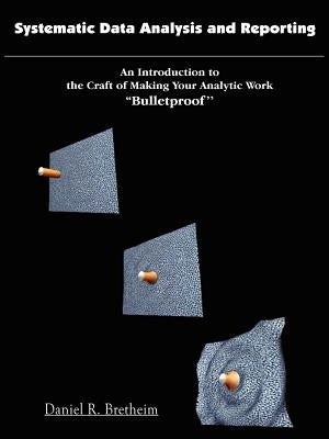Systematic Data Analysis and Reporting: An Introduction to the Craft of Making Your Analytic Work ''Bulletproof'' by Bretheim, Daniel R.