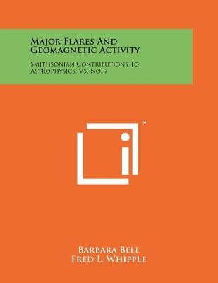 Major Flares And Geomagnetic Activity: Smithsonian Contributions To Astrophysics, V5, No. 7 by Bell, Barbara