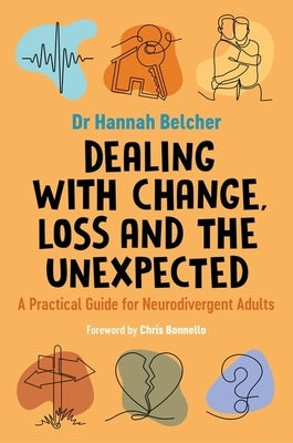Dealing with Change, Loss and the Unexpected: A Practical Guide for Neurodivergent Adults by Belcher, Hannah Louise