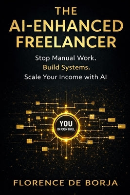 The AI-Enhanced Freelancer: Stop Manual Work. Build Systems. Scale Your Income With AI. by de Borja, Florence