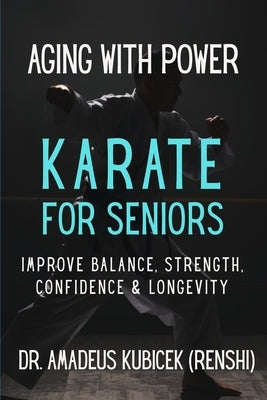 Aging With Power: Karate for Seniors to Improve Balance, Strength, Confidence & Longevity by Kubicek, Amadeus M.