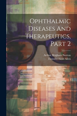 Ophthalmic Diseases And Therapeutics, Part 2 by Norton, Arthur Brigham