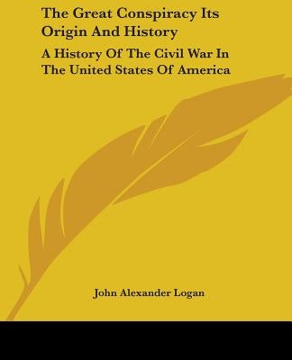 The Great Conspiracy Its Origin And History: A History Of The Civil War In The United States Of America by Logan, John Alexander