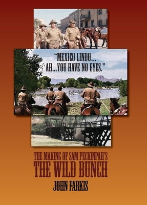 "Mexico Lindo...Ah...You Have No Eyes." - The Making of Sam Peckinpah's The Wild Bunch by Farkis, John