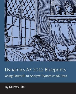 Dynamics AX 2012 Blueprints: Using PowerBI to Analyze Dynamics AX Data by Fife, Murray