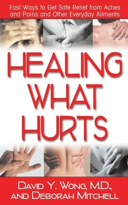 Healing What Hurts: Fast Ways to Get Safe Relief from Aches and Pains and Other Everyday Ailments by Wong, David Y.