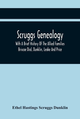Scruggs Genealogy; With A Brief History Of The Allied Families Briscoe Dial, Dunklin, Leake And Price by Hastings Scruggs Dunklin, Ethel