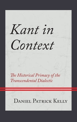 Kant in Context: The Historical Primacy of the Transcendental Dialectic by Kelly, Daniel Patrick